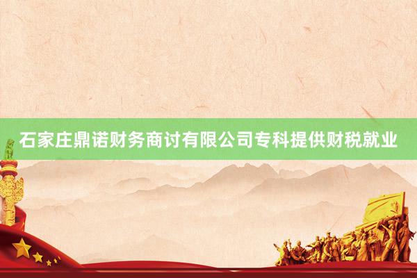 石家庄鼎诺财务商讨有限公司专科提供财税就业