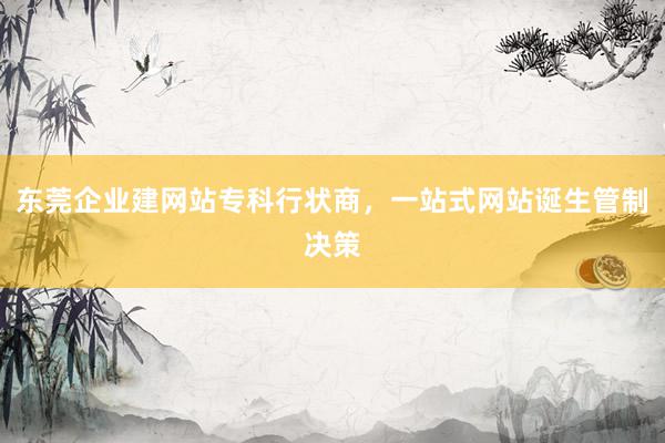 东莞企业建网站专科行状商，一站式网站诞生管制决策