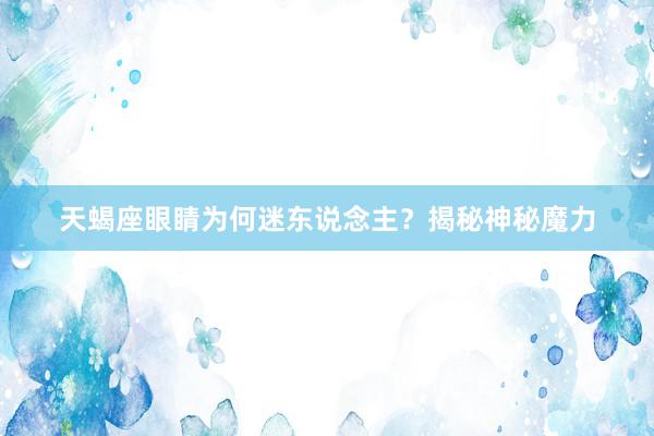 天蝎座眼睛为何迷东说念主？揭秘神秘魔力