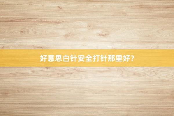 好意思白针安全打针那里好？