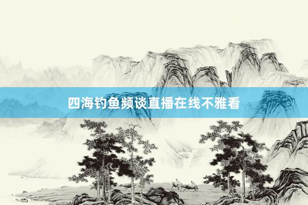 四海钓鱼频谈直播在线不雅看